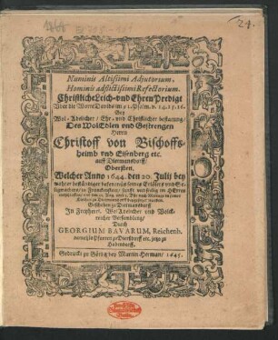 Numinis Altissimi Adiutorum, Hominis adflictissimi Refectorium : Christliche Leich- Und EhrenPredigt Uber die Worte Davids im 91. Psalm. v. 14. 15. 16. Bey ... bestatung/ Des ... Herrn Christoff von Bischofsheimb und Eisenberg etc. ... Welcher Anno 1644. den 20. Julii ... sanfft und seelig im Herren entschlaffen/ und den 23. Aug. ... in seiner Kirchen zu Dietmannsdorff beygesetzet worden