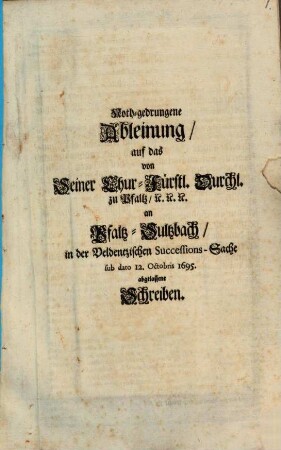 Noth-gedrungene Ableinung, auf das von Seiner Chur-Fürstl. Durchl. zu Pfaltz, [et]c. [et]c. [et]c. an Pfaltz-Sultzbach, in der Veldentzischen Successions-Sache sub dato 12. Octobris 1695. abgelassene Schreiben