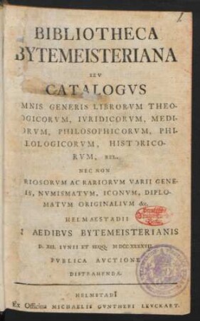 Bibliotheca Bytemeisteriana : Sev Catalogvs Omnis Generis Librorvm Theologicorvm, Ivridicorvm, Medicorvm ... Nec Non Cvriosorvm Ac Rariorvm Varii Generis ... Helmaestadii In Aedibvs Bytemeisterianis D. XII. Iunii Et Seqq. MDCCXXXXVII. Pvblica Avctione Distrahenda