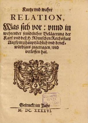 Kurtze vnd wahre Relation, Was sich vor: vnnd in wehrender feindtlicher Belägerung der Kays: vnd deß H. Römischen Reichsstatt Augspurg hauptsächlich vnd denckwürdiges zugetragen, vnd verloffen hat
