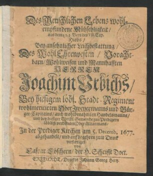 Des Menschlichen Lebens wohlempfundene Mühsehligkeit : aus dem 1. 2. 3. Vers des VII. Cap. Hiobs/ Bey ... Leichbestattung/ Des ... Herren Joachim Urbichs/ Bey hiesigem löbl. Stadt-Regiment ... OberZweyermanns und Bürger-Capitains/ auch ... Handelsmanns/ und bey hiesiger Christl Gemeinde zun Predigern ... Ober-Altarmans/ In der Prediger Kirchen am 5. Decemb. 1677. abgehandelt ...