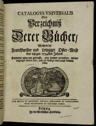 1734: Catalogus universalis, oder Verzeichniß derer Bücher, welche in der Frankfurter und Leipziger Oster-Messe entweder ganz neu gedruckt oder sonsten verbessert wieder aufgeleget worden sind, auch ins künftige noch herauskommen sollen