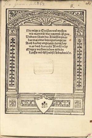 Hie mügt ir Christen wol verston, wie man mit uns yetz umb ist gon. Underm schein des Almusen zwar hat man uns betrogen lange jar. Auch darbey angezaigt gantz frey, was doch das recht Almusen sey, mügt ir verston in dem gedicht. Kauffs und liß, fyndst schöne bericht
