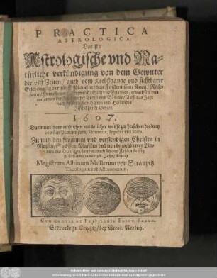Practica Astrologica, Das ist: Astrologische vnd Natürliche verkündigung von dem Gewitter der vier Zeiten/ auch vom Krebßgange vnd sichtbarer Erscheinung der fünff Planeten/ ... Auff das Jahr nach vnsers lieben Herrn vnd Heilandes Jesu Christi Geburt. 1607.