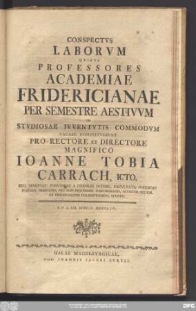 Conspectvs Laborvm Qvibvs Professores Academiae Fridericianae Per Semestre Aestivvm In Stvdiosae Ivventvtis Commodvm Vacare Constitvervnt Pro-Rectore Et Directore Magnifico Ioannne Tobia Carrach, Icto, Reg. Maiestat. Porvssicae A Consiliis Intimis, Facvltatis Ivridicae Praeside Ordinario, Nec Non Professore Ivris Primario ... : P.P.d. XXI. Aprilis MDCCLXIV.