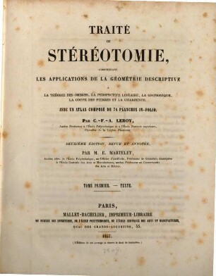 Traité de stéréotomie : comprenant les applications de la géométrie descriptive a la théorie des ombres, la perspective linéaire, la gnomonique, la coupe des pierres et la charpente, I