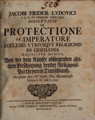 Jacobi Frider. Ludovici ... Diss. de protectione, ab imperatore ecclesiis utriusque religionis in Germania aequaliter debita, Von der dem Kayser obliegenden gleichen Beschützung beyder Religion-Partheyen in Teutschland : Occasione Art. IV. Instr. Pac. Ryswicensis ; habita ... 1698