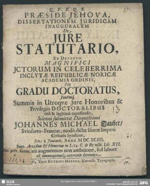 Praeside Jehova, Dissertationem Iuridicam Inauguralem De Iure Statutario, Ex Decreto Magnifici ICtorum In Celeberrima Inclytae Reipublicae Noricae Academia Ordinis, Pro Gradu Doctoratus, Iuxtimq[ue] Summis in Utroque Iure Honoribus & Privilegiis Doctoralibus rite & legitime capessendis