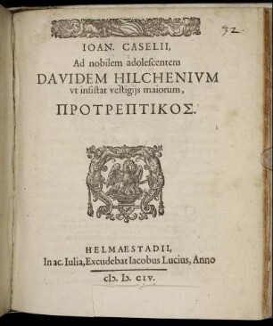 Joan. Caselii, Ad nobilem adolescentem Davidem Hilchenium ut insistat vestigiis maiorum, Protreptikos : [Helmaestadio, ex acad. Iulia, idibus April. MDCIV.]