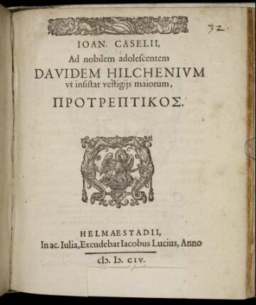 Joan. Caselii, Ad nobilem adolescentem Davidem Hilchenium ut insistat vestigiis maiorum, Protreptikos : [Helmaestadio, ex acad. Iulia, idibus April. MDCIV.]