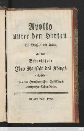 Apollo unter den Hirten : Ein Vorspiel mit Arien ; An dem Geburtsfeste Jhro Majestät des Königs aufgeführt von der Hannöverischen Gesellschaft Königlicher Schauspieler. den 4ten Junii 1770.