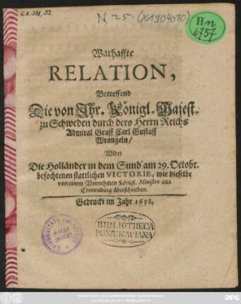 Warhaffte Relation, Betreffend Die von Ihr. Königl. Majest. zu Schweden durch dero Herrn Reichs Admiral Graff Carl Gustaff Wrangeln/ Wider Die Holländer in dem Sund am 29. Octobr. befochtenen stattlichen Victorie : wie dieselbe von einem Vornehmen Königl. Ministro aus Cronenburg überschrieben