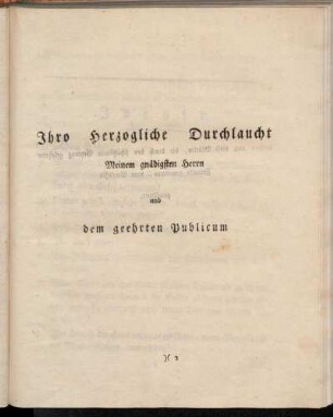 Ihro Herzogliche Durchlaucht Meinem gnädigsten Herrn und dem geehrten Publicum[...]