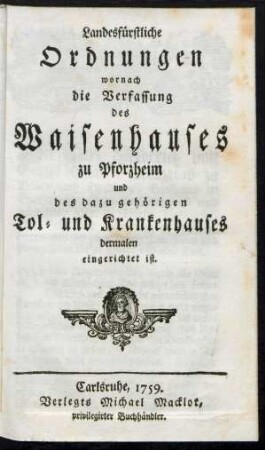 Landesfürstliche Ordnungen wornach die Verfassung des Waisenhauses zu Pforzheim und des dazu gehörigen Tol- und Krankenhauses dermalen eingerichtet ist