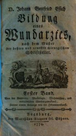 Bildung eines Wundarztes : nach dem Muster der beßten und neuesten chirurgischen Schriftsteller, 1. Von der Anatomie. Physiologie. Mechanischen, und medicinischen Wundarzeneykunst