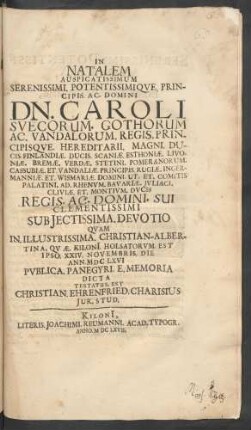 In Natalem ... Principis. Ac. Domini Dn. Caroli Suecorum. Gothorum Ac. Vandalorum. Regis. Principisque. Hereditarii ... Devotio Quam In. Illustrissima. Christian-Albertina. Quae. Kiloni[i]. Holsatorum. Est Ipso. XXIV. Novembris. Die Ann. MDCLXVI. Publica. Panegyri. E. Memoria Dicta Testatus. Est Christian. Ehrenfried. Charisius Iur. Stud.