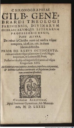 Gilberti Genebrardi Theologi Parisiensis, Divinarvm Hebraicarvmqve Literarvm Professoris Regii, Chronographiae Libri Qvatvor : Priores Dvo Svnt De Rebvs veteris populi, & praecipuis quatuor millium annorum gestis. Posteriores, è D. Arnaldi Pontaci Vasatensis Episcopi Chronographia aucti, recentes historias reliquorum annorum complectuntur. ... Cum Indice locupletißimo, 2
