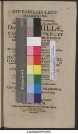 Stipendiaria Lacrimarum Urna Quam Ad Pedes Generosarum Reliquiarum ... Dominae Aemiliae, Comitis Schwartzburgi Et Hohnsteini, Natae Comitis Oldenburgicae Et Delmenhorstanae ... XV. Iunii A. M.D.CXIV. in Aula Delmenhorstana feliciter natae, mox cum Christiana festinatione spiritualiter renatae ... IV. Februarii A. MDCXXXVIII. ... nuptae, IV. Novembris A. MDCXLVI. ... viduatae, IV. Decembris A. MDCLXX. in Aula Leutenbergensi ... denatae I. Martii A. M.DC.LXXI. in monumento Illustri Rudolst. Christianae humatae ... Patriae Matris ... lugens reponit Scholae Prov. Schwartzburg. Rudolst. Collegium