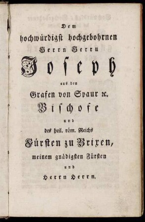 Dem hochwürdigst hochgebohrnen Herrn Herrn Joseph aus den Grafen von Spaur [et]c. Bischofe und des heil. röm. Reichs Fürsten zu Brixen, meinem gnädigsten Fürsten und Herrn Herrn
