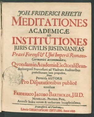 Joh. Friderici Rhetii Meditationes Academicae Ad Institutiones Iuris Civilis Iustinianeas : Praxi Forensi & Usui Imperii Romano-Germanici accommodatae, Quondam in Academia Electorali Brandenburgensi Francofurti ad Viadrum Auditoribus praelectionum loco propositae ; Accessit Index rerum & verborum locupletissimus