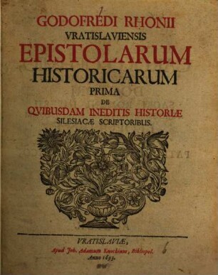 Godofredi Rhonii Vratislaviensis Epistolarum Historicarum ... De Quibusdam Ineditis Historiae Silesiacae Scriptoribus. 1