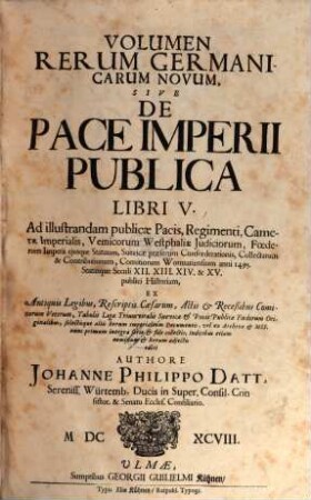 Volumen Rerum Germanicarum Novum, Sive De Pace Imperii Publica Libri V. : Ad illustrandum publicae Pacis, Regimenti, Camerae Imperialis, Vemicorum Westphaliae Iudiciorum, Foederum Imperii eiusque Statuum, Suevicae praesertim Confoederationis, Collectarum & Contributionum, Comitiorum Wormatiensium anni 1495. Statusque Seculi XII. XIII. XIV. & XV. publici Historiam