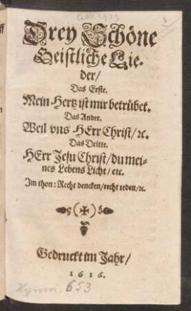 Drey Schöne Geistliche Lieder : Das Erste. Mein Hertz ist mir betrübet. Das Ander. Weil uns Herr Christ/ [et]c. Das Dritte. Herr Jesu Christ/ du meines Lebens Licht/ etc. Im thon: Recht dencken/ recht reden/ [et]c.