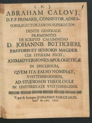 Abraham Calovi[i], D.P.P. Primarii, Consistor. Adsessoris, Elector. Saxon. Superintendentis Generalis Praemonitio De Scripto Calumnioso D. Johannis Bötticheri, Pastoris Et Senioris Magdeb. Cui Titulum Fecit, Animadversiones Apologeticae In Discursum, Quem Ita Falso Nominat, Wittebergensem : Ad Studiosos Theologiae In Universitate Wittebergensi