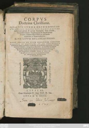 CORPVS || Doctrinae Christianae.|| QVAE EST SVMMA ORTHODOXI ET || CATHOLICI DOGMATIS, COMPLECTENS || doctrinam puram & ueram Euangelii Iesu Christi,|| secundum diuina Prophetarum & Apostolorum || scripta, aliquot libris fideli ac pio studio || explicata a ...|| D. PHILIPPO MELANCHTHONE.|| NVNC EDITA AD VSVM ECCLESIAE SANCTAE || PVBLICVM ET PRIVATVM ...||