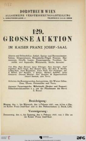 Nr. 129: Grosse Auktion / Dorotheum, Wien, Allgemeine Versteigerungsabteilung: im Kaiser-Franz-Josef-Saal: Älteres und Stilmobilar, Schaf-, Speise- und Herrenzimmer, Salons, Sitzgarnituren, Bösendorfer-Flügel, Pianino, Harmonium, Giraffe, Luster, Perserteppiche, Textilien, Gemälde und Aquarelle, Miniaturen, Stiche ... : Arbeiten des Kunstgewerbes, Antiquitäten, Alt-Wiener Silber, Zinn, Uhren, Orientalika und Varia, darunter Perserteppiche, Möbelstoffe (Brokat und Damast), Silberbesteckkassetten u.a. aus der Pfandmasse des Herrn S. Bosel ; Versteigerung: 4. bis 6. Februar 1937 im Kaiser-Franz-Josef-Saal