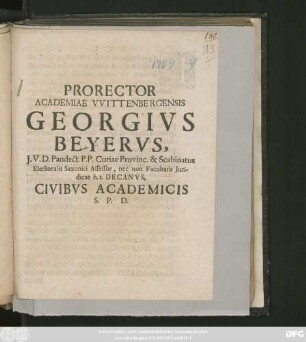 Prorector Academiae VVittenbergensis Georgivs Beyervs, J. V. D. Pandect. P. P. Curiae Provinc. & Scabinatus Electoralis Saxonici Assessor, nec non Facultatis Juridicae h. t. Decanvs, Civibvs Academicis S. P. D. : [P. P. in Acad. Wittenbergensi, Fest. Michaelis, A. E. C. MDCCIX.]