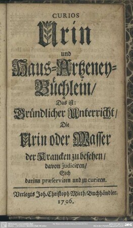 Curios Urin und Haus-Artzeney-Büchlein, Das ist: Gründlicher Unterricht, Die Urin oder Wasser der Krancken zu besehen, davon judiciren, Sich darinn praeserviren und zu curiren