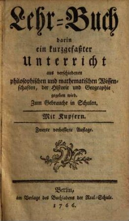 Lehr-Buch, darin ein kurzgefasster Unterricht aus verschiedenen philosophischen und mathematischen Wissenschaften, der Historie und Geographie gegeben wird : Zum Gebrauch in Schulen ; Mit Kupfern