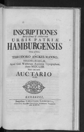 Inscriptiones Antiquißimae & celeberrimae Urbis Patriae Hamburgensis : Editae pridem à Theodoro Anckelmanno, Heidelbergae, Apud Guil. Waltherum Academiae Typographum, Anno M DC LXIII. Nunc cum novo Auctario recuso.