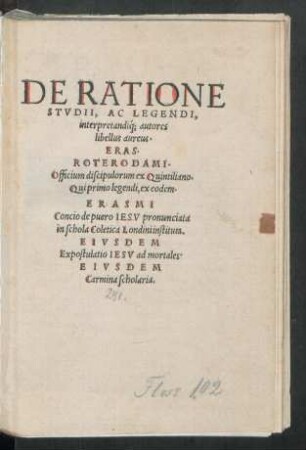 DE RATIONE || STVDII, AC LEGENDI,|| interpretandíq; autores || libellus aureus.|| ERAS.|| ROTERODAMI.|| Officium discipulorum ex Quintiliano.|| ... ERASMI || Concio de puero IESV pronunciata || in schola Coletica Londini instituta.|| EIVSDEM || Expostulatio IESV ad mortales.|| EIVSDEM || Carmina scholaria.||