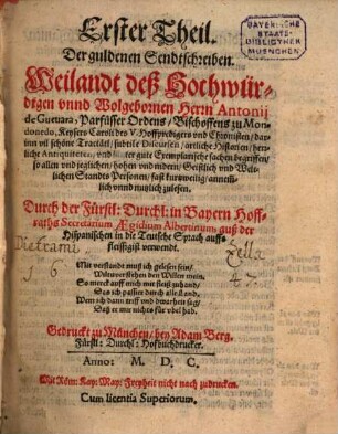 ... Theil, Der guldenen Sendtschreiben, Weilandt deß Hochwürdigen vnnd Wolgebornen Herrn Antonij de Gueuara, Parfüsser Ordens, Bischoffens zu Mondonedo, Keysers Caroli deß V. Hoffpredigers vnd Chronisten : darinn vil schöne Tractätl, subtile Discursen, artliche Historien, herrliche Antiquiteten, vnd lauter gute Exemplarische sachen begriffen, so allen vnd jeglichen, hohen vnd nidern, Geistlichen vnd Weltlichen Standts Personen, fast kurtzweilig, annemblich vnnd nutzlich zulesen, 1