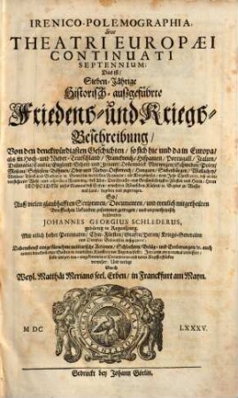 IrenicoPolemographia, Sive Theatri Europaei Continuati Septennium: Das ist SiebenJährige Historischaußgeführte Friedens und KriegsBeschreibung : Von den denckwürdigsten Geschichten, so sich hie und da in Europa, als in Hoch- und Nieder-Teutschland, Franckreich, Hispanien, Portugall, Italien, Dalmatia, Candia, England, Schott- und Irrland, Den[n]emarck, Norwegen, Schweden, Polen, Moscau, Schlesien, Böhmen, Ober- und Nieder-Oesterreich, Hungarn, Siebenbürgen, Wallachey, Moldau, Türck- und Barbarey, [et]c. Sowol im weltlichen Regiment, als Kriegswesen, vom Jahr Christi 1651. biß an bevorstehende Wahl ... Leopolden dieses Namens deß Ersten, erwehlten Römischen Käisers, [et]c. Beydes zu Wasser und Land, begeben und zugetragen