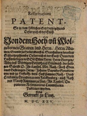 Reformations Patent : So in dem Löblichen ErtzHertzogthumb Oesterreich ob der Ennß. Von dem ... Herrn Adamen, Graven zu Herbersdorff ... Dann ... Herrn Georgen, Abbte deß Würdigen Gotteshauß Göttweich ... Johan Baptista Spindlern von vnd zu Hoffeckh ... Vnd Constantin Grundeman von Falckhenberg ... Als Kays. Deputierten Reformations Commissarien Publiciert worden. Erstlich Gedruckt zu Lintz
