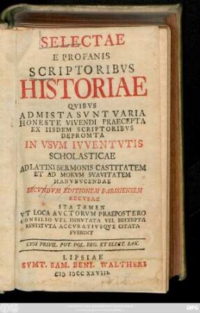 Selectae E Profanis Scriptoribvs Historiae : Qvibvs Admista Svnt Varia Honeste Vivendi Praecepta Ex Iisdem Scriptoribvs Depromta In Vsvm Ivventvtis Scholasticae Ad Latini Sermonis Castitatem Et Ad Morvm Svavitatem Manvdvcendae