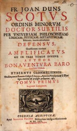 Fr. Joan. Duns Scotus Ordinis Minorum Doctor Subtilis Per Universam Philosophiam, Logicam, Physicam, Methaphysicam, Ethicam, contra adversantes Defensus : Quaestionum novitate Amplificatus, Ac In Tres Tomos Divisus, 1. Logicam Complexus