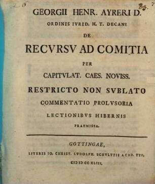 Georgii Henr. Ayreri ... De recursu ad comitia per capitulat. Caes. noviss. restricto, non sublato, commentatio prolusoria : lectionibus hibernis praemissa
