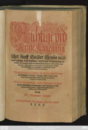 Richtige vnd || Reine Auslegung || Der fünff Bücher Moysis nach || dem gantzen Text derselben/ mit kurtzen Summarien or=||dentlich vnd deutlich neben den fürnembsten Lehren/ so bey jedem Text || angerürt/ erklert ... || Mit angehengtem Register/ in welchem alle Namen || der Personen/ Stedten/ Wasser/ Flüß/ Lender vnnd || örter/ derer in diesen fünff Büchern Moysis gedacht wird/|| erleutert vnd ausgelegt sind.|| ... Durch || M. Martinum Fabrum.||