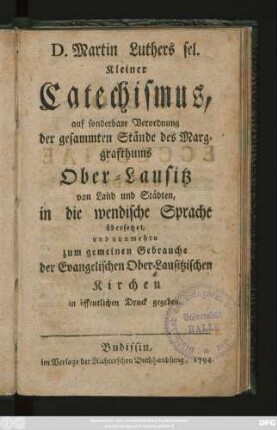D. Martin Luthers sel. Kleiner Catechismus, auf sonderbare Verordnung der gesammten Stände des Marggrafthums Ober-Lausitz von Land und Städten, in die wendische Sprache übersetzet, und nunmehro zum gemeinen Gebrauche der Evangelischen Ober-Lausitzischen Kirchen in öffentlichen Druck gegeben