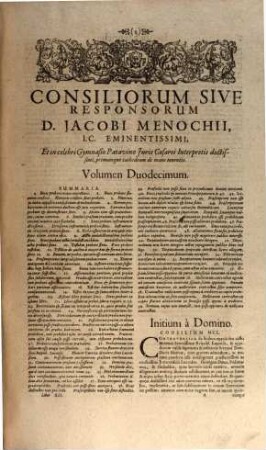 Dn. Jacobi Menochii I.C. Papiensis, Regii Ducalisque Senatoris, ac redituum extraordinariorum Regiae Catholicae Maiestatis Praesidis Mediolanensis ... Consiliorum Sive Responsorum Tomus ... : Opus Rerum Amoena Tractatione Iucundum, & decisionum iudiciosa gravitate fructuosum ... ; Adiecto Indice Generali .... 12