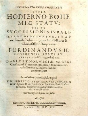 Informatio fundamentalis super hodierno Bohemiae statu : ubi et successionis iura liquide deducuntur, et ad oculum describuntur, quae invictissimus & gloriosissimus Imperator Ferdinandus II. et sereniss. domus Austriaca in dicto regno habent