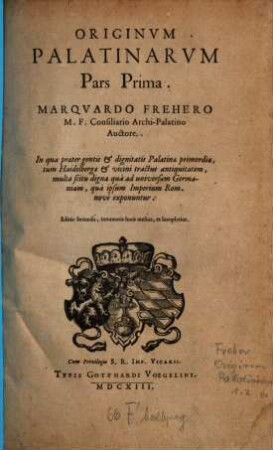 Originvm Palatinarvm Pars ..., 1. In qua praeter gentis et dignitatis Palatinae primordia, tum Haidelbergae et vicini tractus antiquitatem, multa scitu digna ... exponuntur