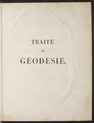 Traité de géodésie, ou : Exposition des méthodes trigonométriques et astronomiques, applicable soit à la mesure de la terre, soit à la confection des canevas des cartes et des plans topographiques; Bd. 1