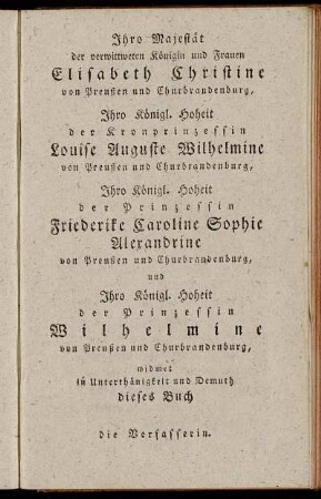Ihro Majestät der verwittweten Königin und Frauen Elisabeth Christine von Preußen und Churbrandenburg, Ihro Königl. Hoheit der Kronprinzessein Louise Auguste Wilhelmine von Preußen und Churbrandenburg, Ihro Königl. Hoheit der Prinzessein Friederike Caroline Sophie Alerandrine von Preußen und Churbrandenburg, [...]