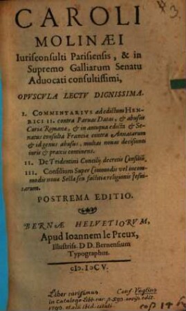 Caroli Molinaei ... Opvscvla Lectv Dignissima : I. Commentarius ad edictum Henrici II. contra Paruas Datas, ... ;II. De Tridentini Concilij decretis Consiliu[m] ; III. Consilium Super Commodis vel incommodis nouae Sectae seu factitiae religionis Jesuitarum