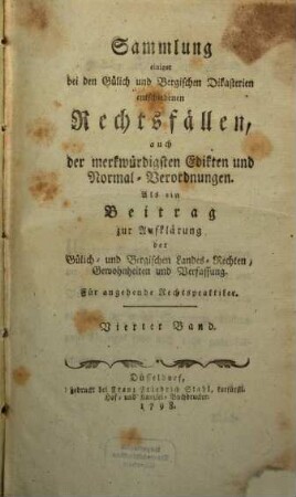 Sammlung einiger bei den Gülich- und Bergischen Dikasterien entschiedenen Rechtsfällen, auch der merkwürdigsten Edikten und Normal-Verordnungen : als ein Beitrag zur Aufklärung der Gülich- und Bergischen Landes-Rechten, Gewohnheiten und Verfassung. 4. 1798